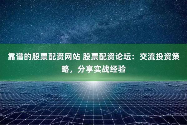 靠谱的股票配资网站 股票配资论坛：交流投资策略，分享实战经验