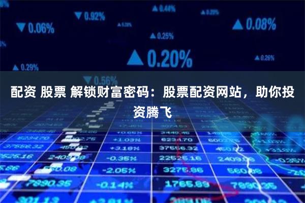 配资 股票 解锁财富密码：股票配资网站，助你投资腾飞