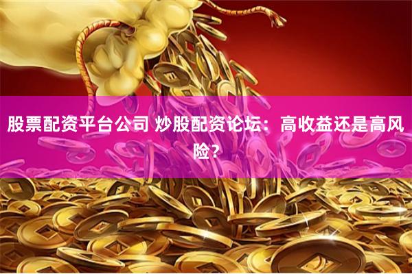 股票配资平台公司 炒股配资论坛：高收益还是高风险？