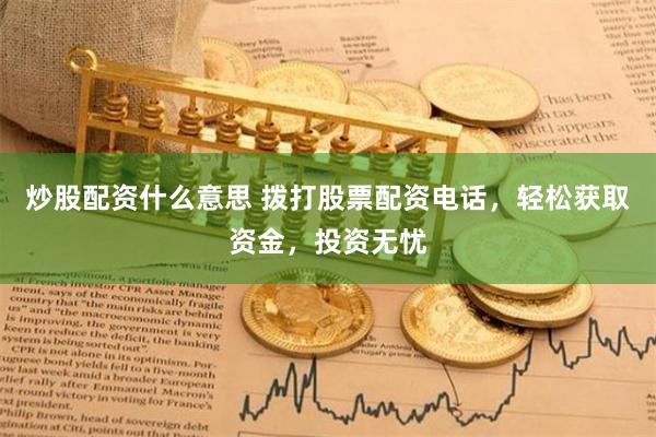 炒股配资什么意思 拨打股票配资电话，轻松获取资金，投资无忧