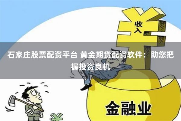 石家庄股票配资平台 黄金期货配资软件：助您把握投资良机