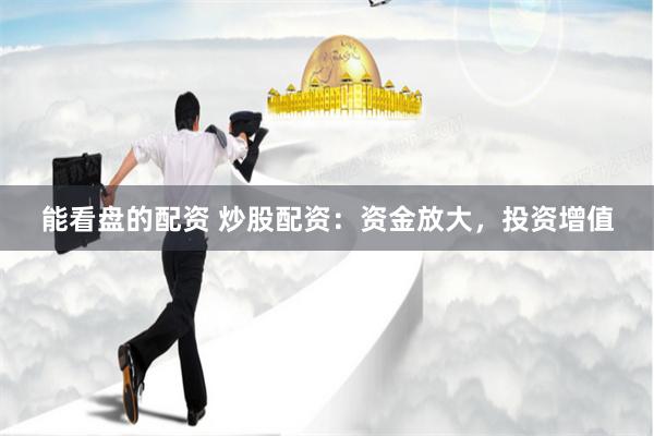 能看盘的配资 炒股配资：资金放大，投资增值