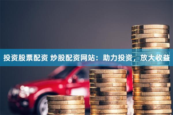 投资股票配资 炒股配资网站：助力投资，放大收益