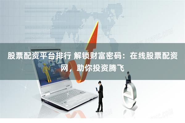 股票配资平台排行 解锁财富密码：在线股票配资网，助你投资腾飞
