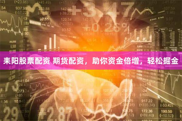 耒阳股票配资 期货配资，助你资金倍增，轻松掘金
