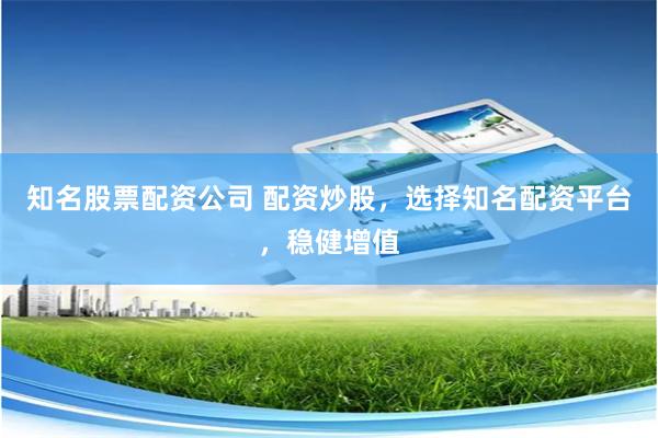 知名股票配资公司 配资炒股，选择知名配资平台，稳健增值