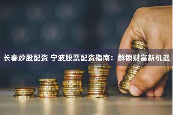 长春炒股配资 宁波股票配资指南：解锁财富新机遇