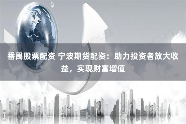 番禺股票配资 宁波期货配资：助力投资者放大收益，实现财富增值