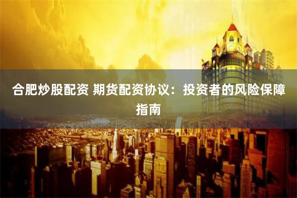 合肥炒股配资 期货配资协议：投资者的风险保障指南