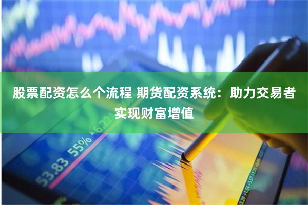 股票配资怎么个流程 期货配资系统：助力交易者实现财富增值