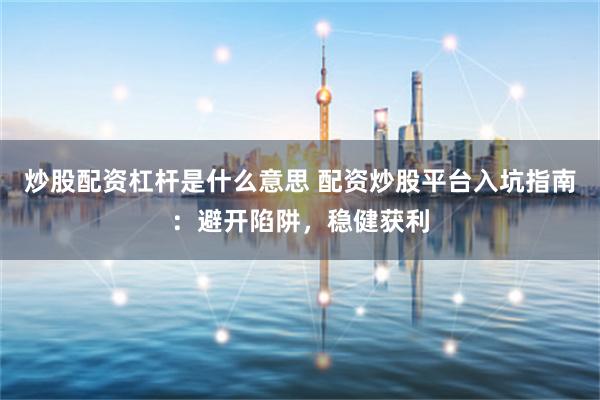 炒股配资杠杆是什么意思 配资炒股平台入坑指南：避开陷阱，稳健获利