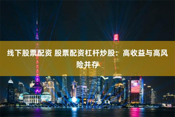 线下股票配资 股票配资杠杆炒股：高收益与高风险并存