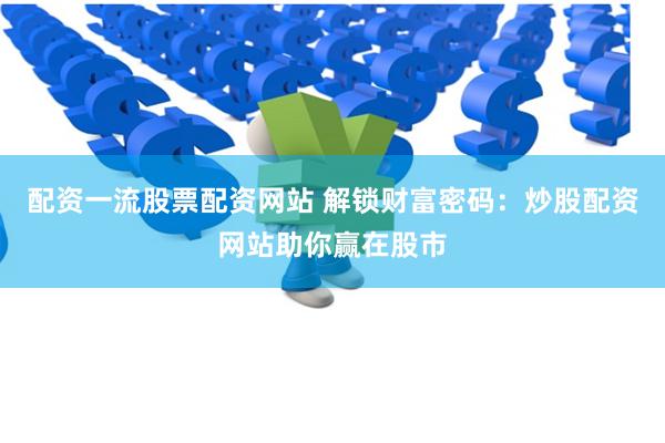 配资一流股票配资网站 解锁财富密码：炒股配资网站助你赢在股市