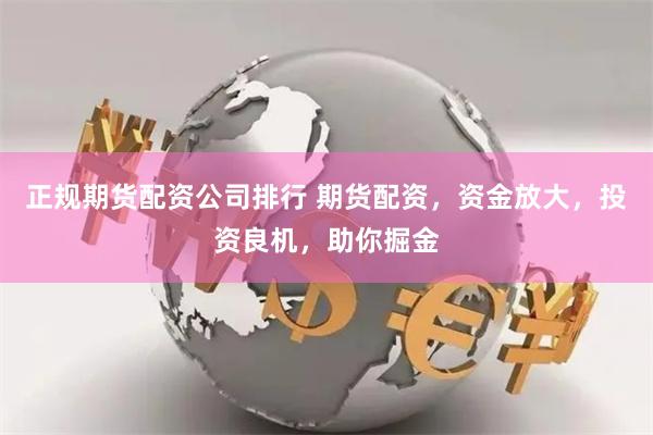 正规期货配资公司排行 期货配资，资金放大，投资良机，助你掘金