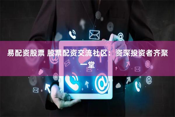 易配资股票 股票配资交流社区：资深投资者齐聚一堂