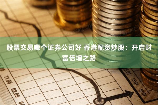 股票交易哪个证券公司好 香港配资炒股：开启财富倍增之路