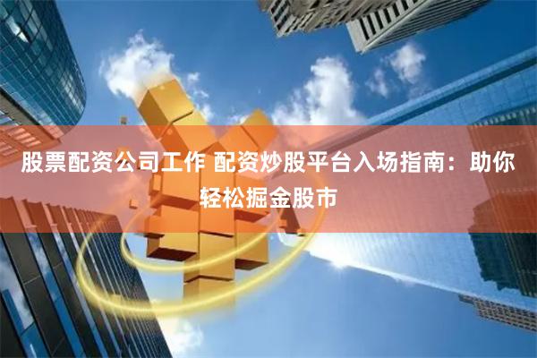 股票配资公司工作 配资炒股平台入场指南：助你轻松掘金股市