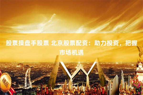 股票操盘手股票 北京股票配资：助力投资，把握市场机遇