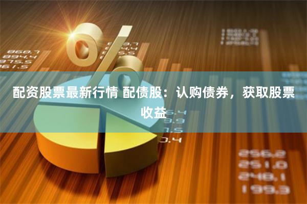 配资股票最新行情 配债股：认购债券，获取股票收益