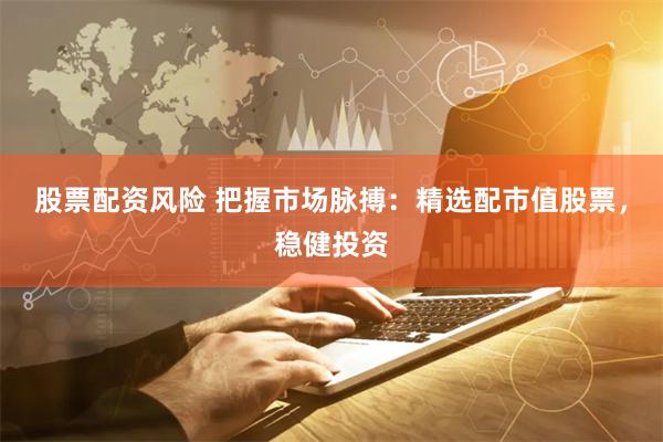 股票配资风险 把握市场脉搏：精选配市值股票，稳健投资
