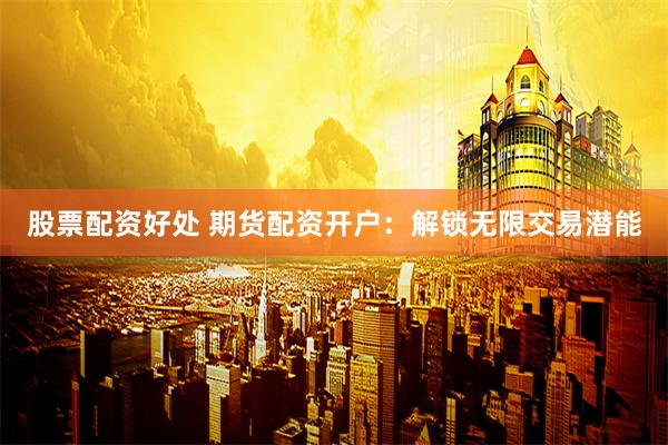 股票配资好处 期货配资开户：解锁无限交易潜能