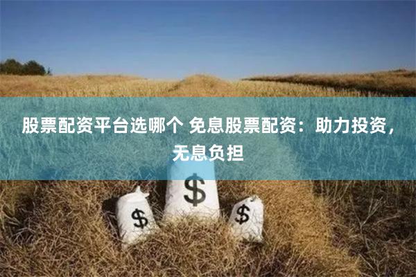 股票配资平台选哪个 免息股票配资：助力投资，无息负担