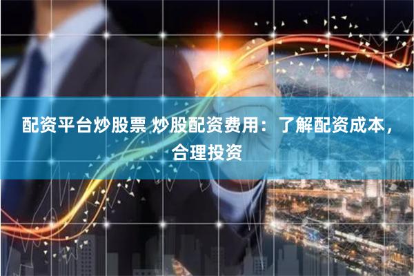配资平台炒股票 炒股配资费用：了解配资成本，合理投资