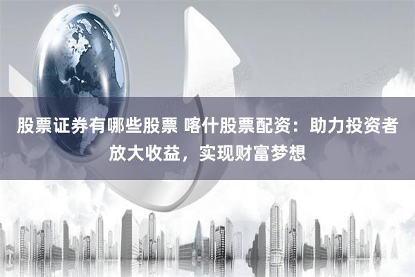股票证券有哪些股票 喀什股票配资：助力投资者放大收益，实现财富梦想
