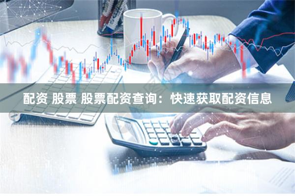 配资 股票 股票配资查询：快速获取配资信息