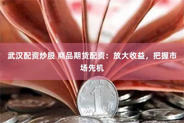 武汉配资炒股 商品期货配资：放大收益，把握市场先机