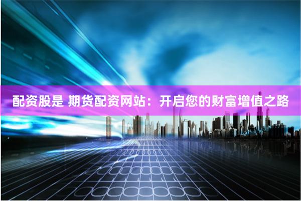 配资股是 期货配资网站：开启您的财富增值之路