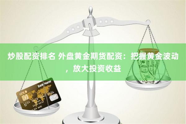 炒股配资排名 外盘黄金期货配资：把握黄金波动，放大投资收益