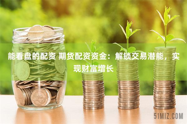 能看盘的配资 期货配资资金：解锁交易潜能，实现财富增长