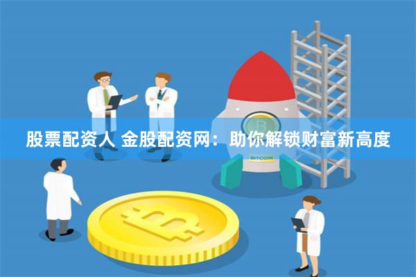 股票配资人 金股配资网：助你解锁财富新高度