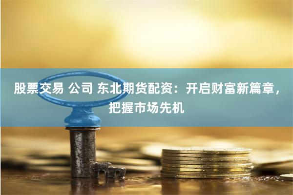 股票交易 公司 东北期货配资：开启财富新篇章，把握市场先机