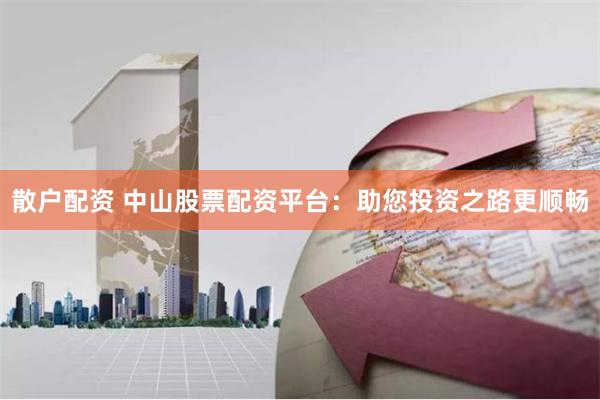 散户配资 中山股票配资平台：助您投资之路更顺畅