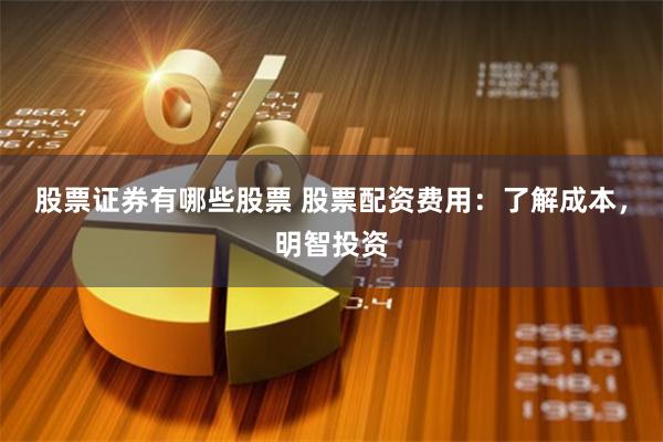股票证券有哪些股票 股票配资费用：了解成本，明智投资