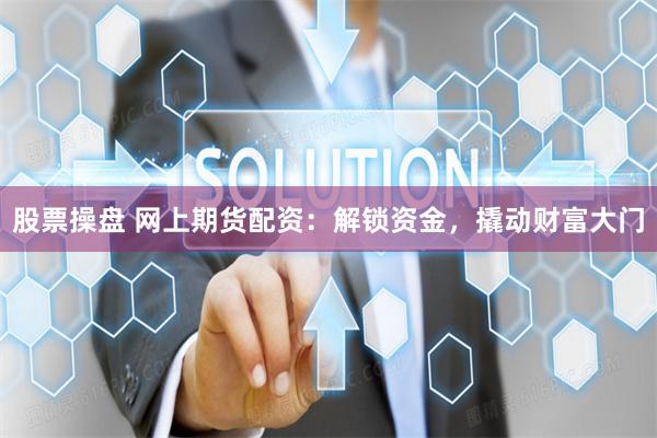 股票操盘 网上期货配资：解锁资金，撬动财富大门