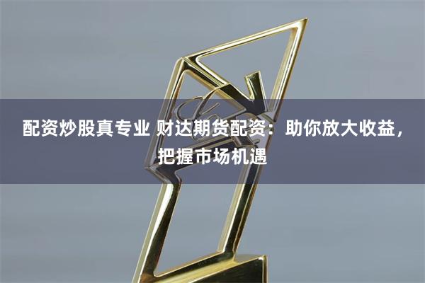 配资炒股真专业 财达期货配资：助你放大收益，把握市场机遇