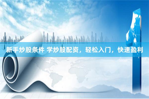新手炒股条件 学炒股配资，轻松入门，快速盈利