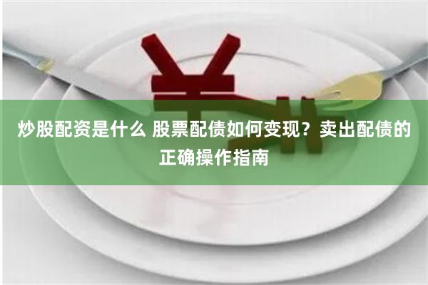 炒股配资是什么 股票配债如何变现？卖出配债的正确操作指南