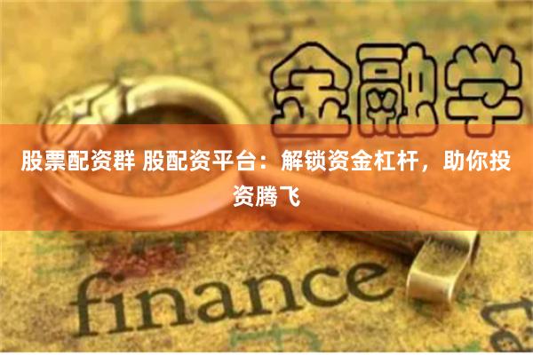 股票配资群 股配资平台：解锁资金杠杆，助你投资腾飞