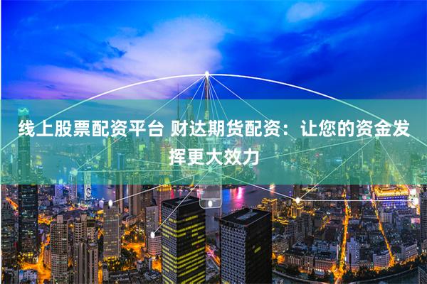 线上股票配资平台 财达期货配资：让您的资金发挥更大效力
