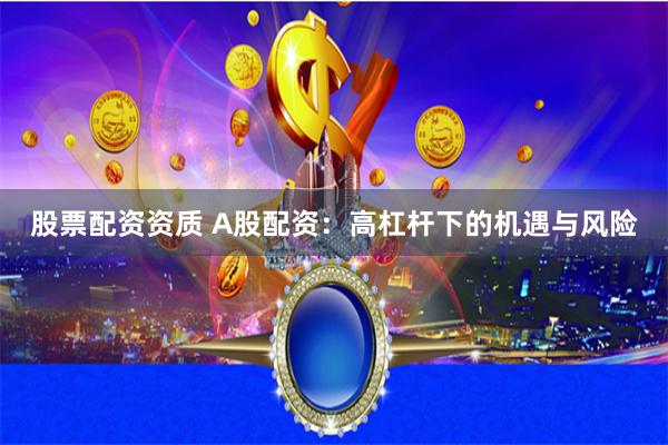 股票配资资质 A股配资：高杠杆下的机遇与风险