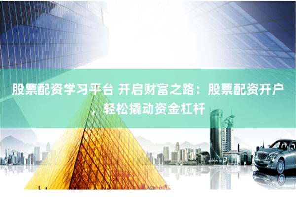 股票配资学习平台 开启财富之路：股票配资开户，轻松撬动资金杠杆