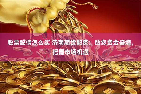 股票配债怎么买 济南期货配资：助您资金倍增，把握市场机遇