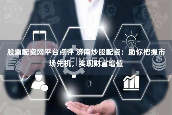 股票配资网平台点评 济南炒股配资：助你把握市场先机，实现财富增值
