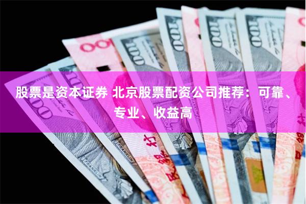 股票是资本证券 北京股票配资公司推荐：可靠、专业、收益高