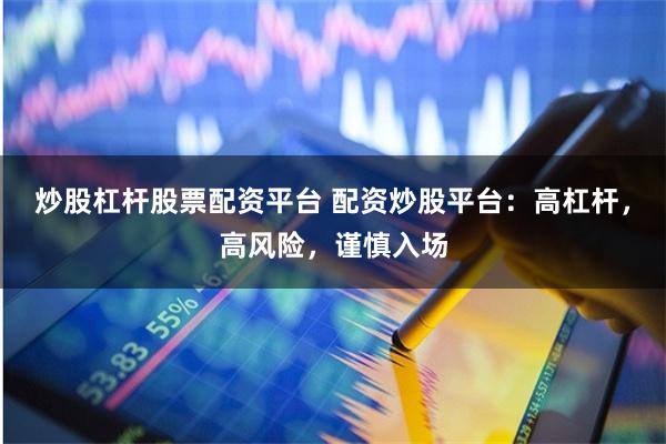 炒股杠杆股票配资平台 配资炒股平台：高杠杆，高风险，谨慎入场