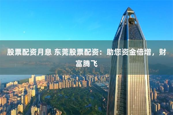 股票配资月息 东莞股票配资：助您资金倍增，财富腾飞